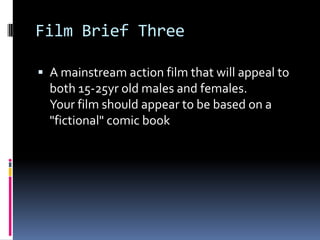 Film Brief Three

 A mainstream action film that will appeal to
  both 15-25yr old males and females.
  Your film should appear to be based on a
  "fictional" comic book
 