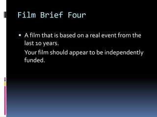 Film Brief Four

 A film that is based on a real event from the
  last 10 years.
  Your film should appear to be independently
  funded.
 