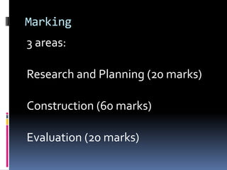 Marking
3 areas:

Research and Planning (20 marks)

Construction (60 marks)

Evaluation (20 marks)
 