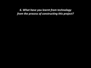 6. What have you learnt from technology from the process of constructing this project? 