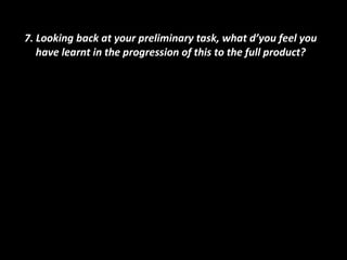 7. Looking back at your preliminary task, what d’you feel you have learnt in the progression of this to the full product? 