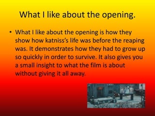 What I like about the opening. 
• What I like about the opening is how they 
show how katniss’s life was before the reapin...