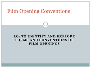 LO: TO IDENTIFY AND EXPLORE
FORMS AND CONVENTIONS OF
FILM OPENINGS
Film Opening Conventions
 