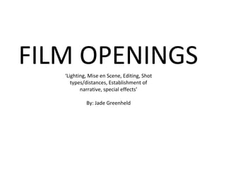 FILM OPENINGS 
‘Lighting, Mise en Scene, Editing, Shot 
types/distances, Establishment of 
narrative, special effects’ 
By: Jade Greenheld 
 