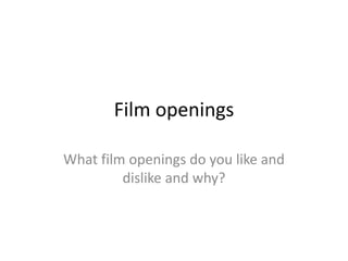 Film openings
What film openings do you like and
dislike and why?
 
