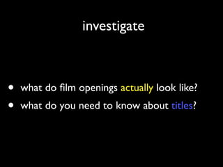 investigate
• what do ﬁlm openings actually look like?	

• what do you need to know about titles?
 