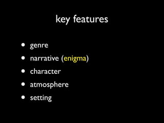 key features
• genre	

• narrative (enigma)	

• character	

• atmosphere	

• setting
 