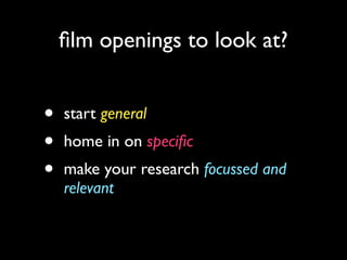 ﬁlm openings to look at?
• start general	

• home in on speciﬁc	

• make your research focussed and
relevant
 