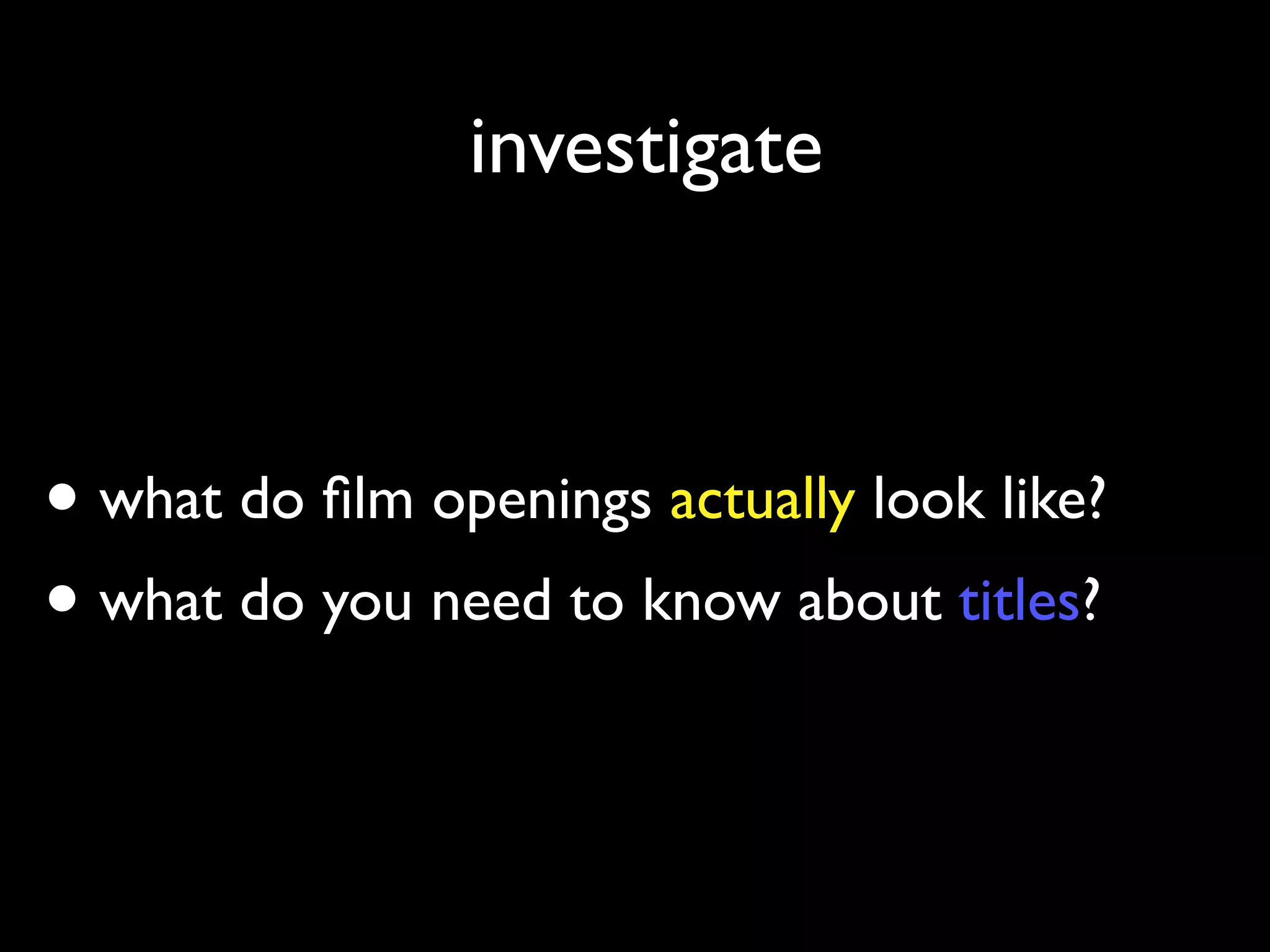 investigate
• what do film openings actually look like?
• what do you need to know about titles?