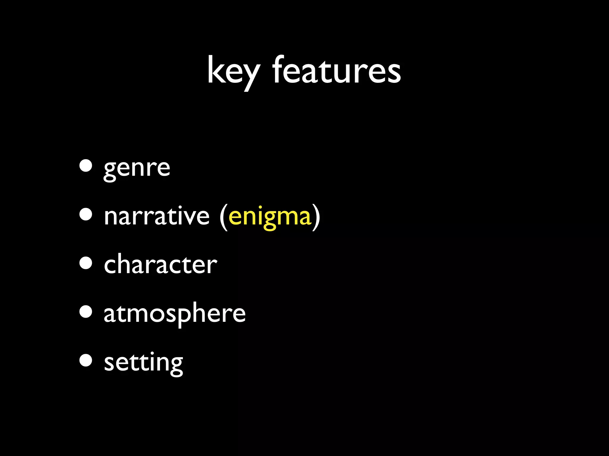 key features
• genre
• narrative (enigma)
• character
• atmosphere
• setting