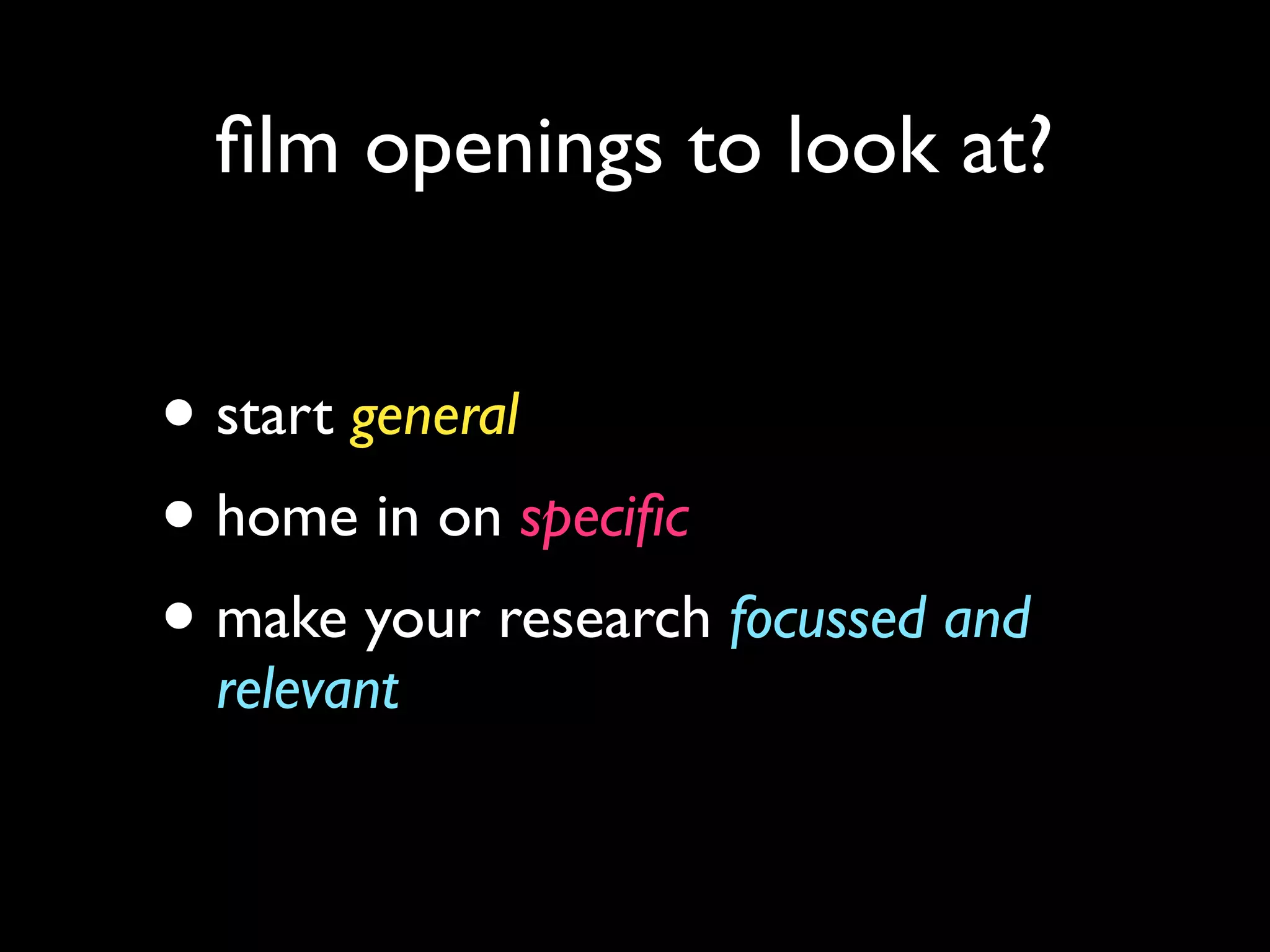 film openings to look at?
• start general
• home in on specific
• make your research focussed and
relevant