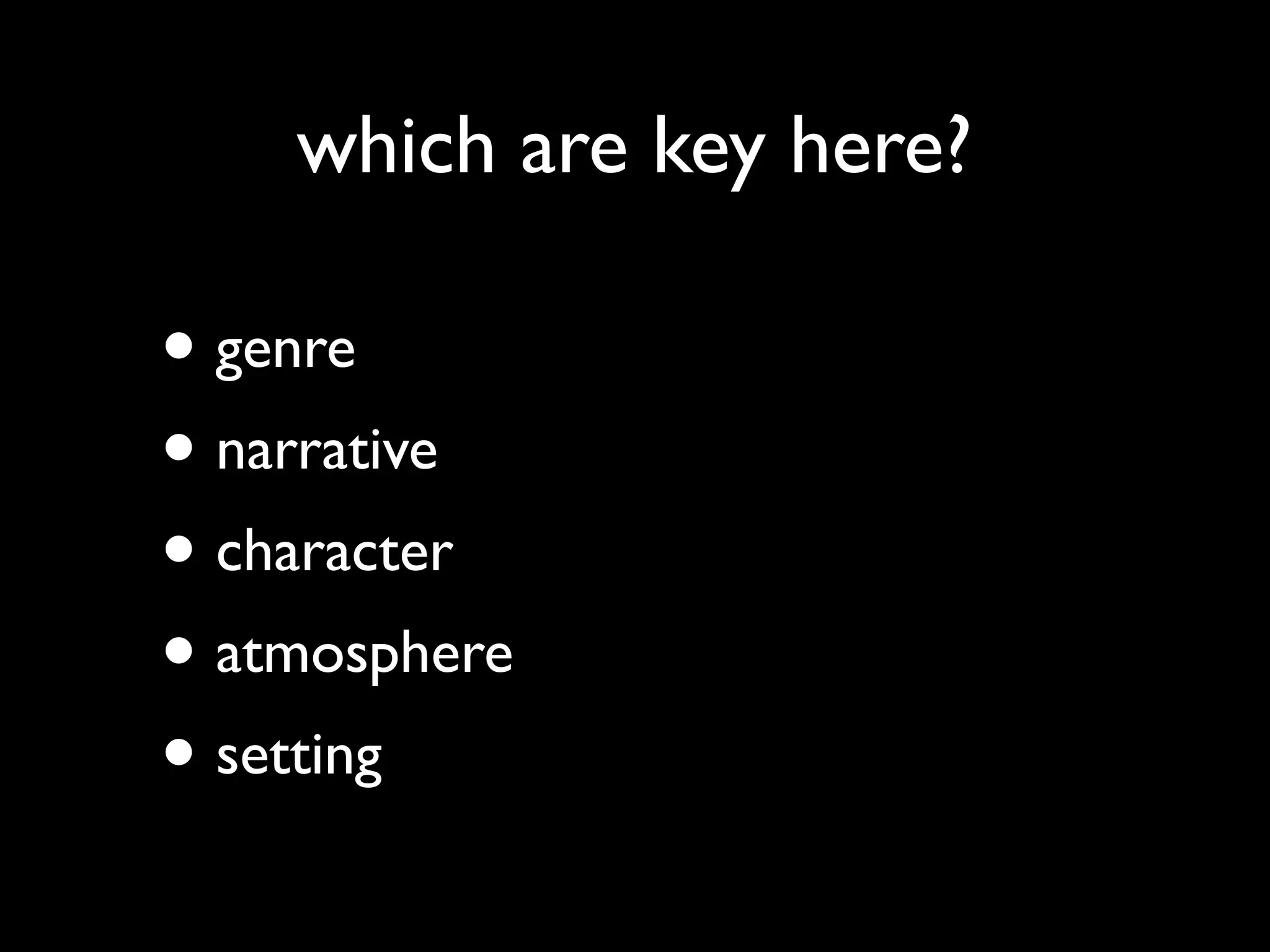 which are key here?
• genre
• narrative
• character
• atmosphere
• setting