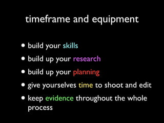 timeframe and equipment

• build your skills
• build up your research
• build up your planning
• give yourselves time to shoot and edit
• keep evidence throughout the whole
process

 