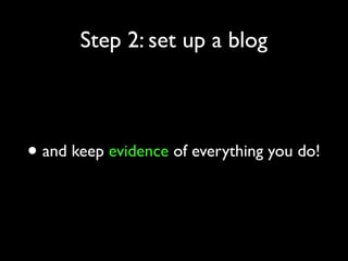 Step 2: set up a blog

• and keep evidence of everything you do!

 