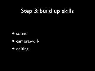 Step 3: build up skills

• sound
• camerawork
• editing

 