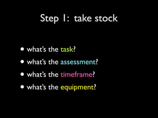 Step 1: take stock

• what’s the task?
• what’s the assessment?
• what’s the timeframe?
• what’s the equipment?

 
