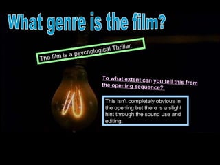 Th   riller.
                sychological
The film is a p


                        To what extent can yo
                                              u tell this from
                        the opening sequence
                                              ?

                         This isn't completely obvious in
                         the opening but there is a slight
                         hint through the sound use and
                         editing.
 