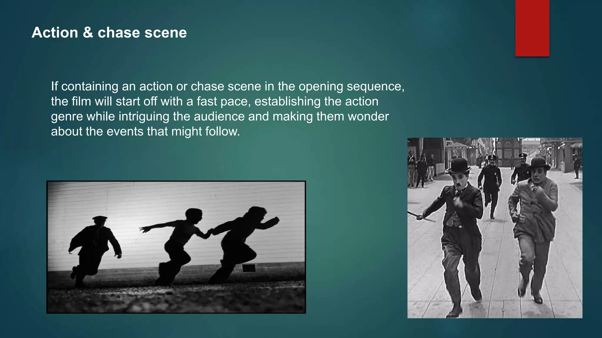 Action & chase scene
If containing an action or chase scene in the opening sequence,
the film will start off with a fast pace, establishing the action
genre while intriguing the audience and making them wonder
about the events that might follow.
 