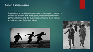 Action & chase scene
If containing an action or chase scene in the opening sequence,
the film will start off with a fast pace, establishing the action
genre while intriguing the audience and making them wonder
about the events that might follow.
 