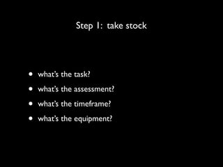 Step 1: take stock




•   what’s the task?

•   what’s the assessment?

•   what’s the timeframe?

•   what’s the equipment?
 