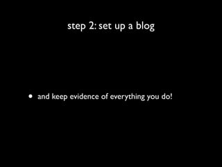 step 2: set up a blog




•   and keep evidence of everything you do!
 