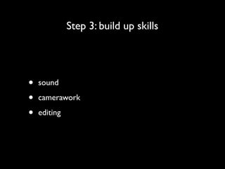 Step 3: build up skills




•   sound

•   camerawork

•   editing
 