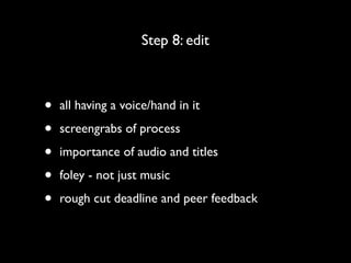 Step 8: edit



•   all having a voice/hand in it

•   screengrabs of process

•   importance of audio and titles

•   foley - not just music

•   rough cut deadline and peer feedback
 