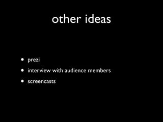 other ideas


•   prezi

•   interview with audience members

•   screencasts
 