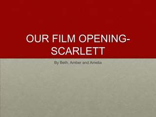 OUR FILM OPENINGSCARLETT
By Beth, Amber and Amelia

 