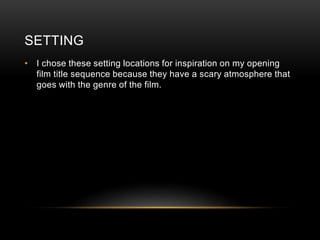 SETTING
• I chose these setting locations for inspiration on my opening
film title sequence because they have a scary atmosphere that
goes with the genre of the film.
 