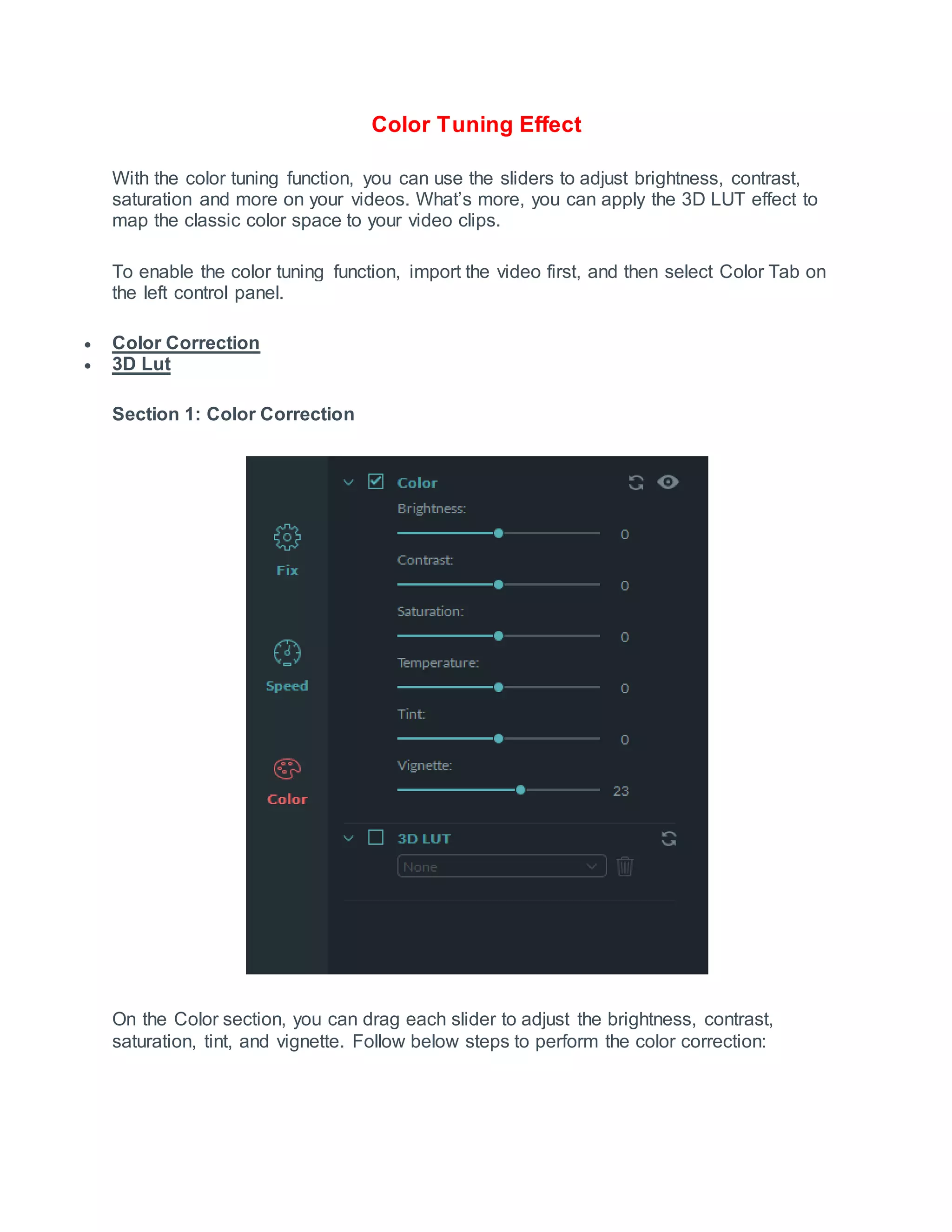 Color Tuning Effect
With the color tuning function, you can use the sliders to adjust brightness, contrast,
saturation and more on your videos. What’s more, you can apply the 3D LUT effect to
map the classic color space to your video clips.
To enable the color tuning function, import the video first, and then select Color Tab on
the left control panel.
 Color Correction
 3D Lut
Section 1: Color Correction
On the Color section, you can drag each slider to adjust the brightness, contrast,
saturation, tint, and vignette. Follow below steps to perform the color correction:
 