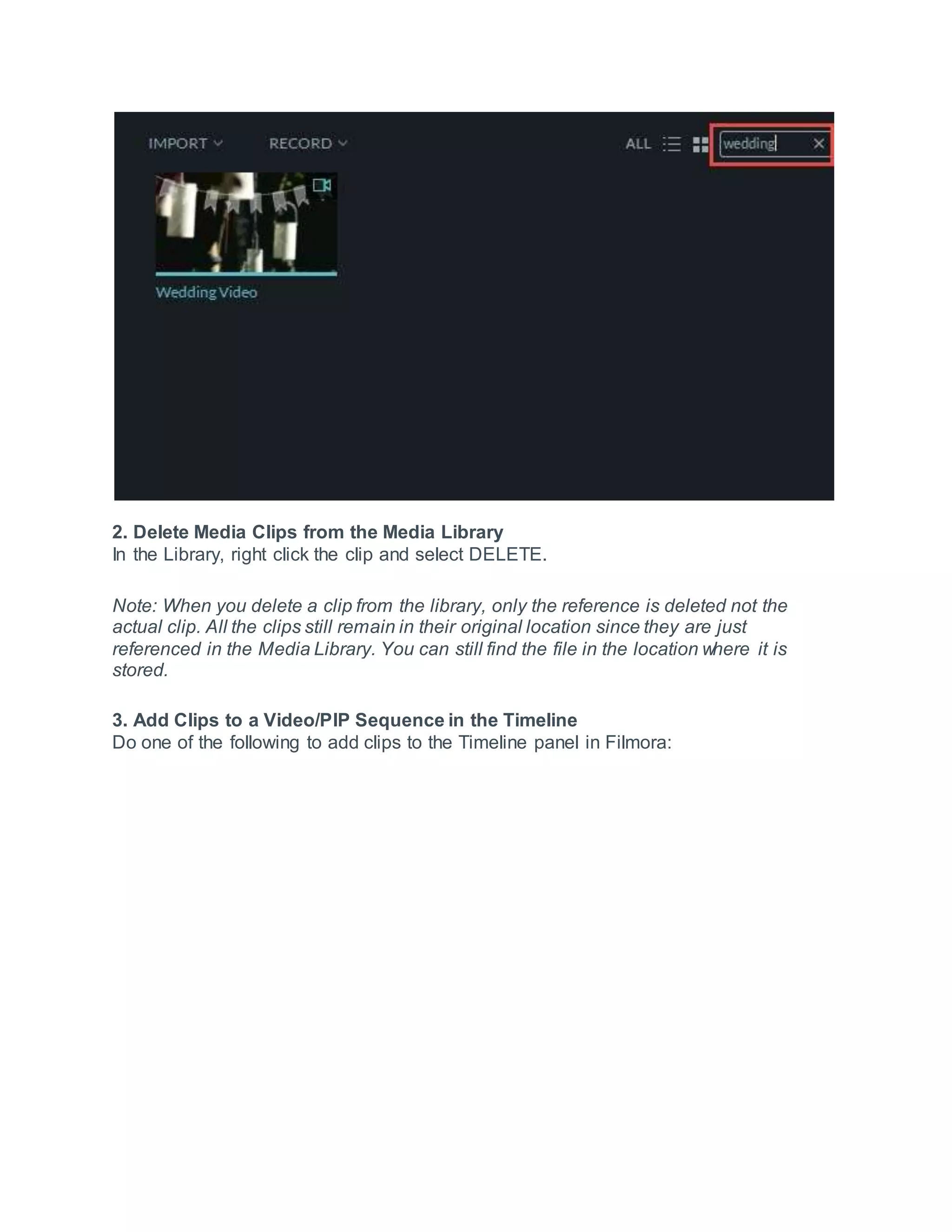 2. Delete Media Clips from the Media Library
In the Library, right click the clip and select DELETE.
Note: When you delete a clip from the library, only the reference is deleted not the
actual clip. All the clips still remain in their original location since they are just
referenced in the Media Library. You can still find the file in the location where it is
stored.
3. Add Clips to a Video/PIP Sequence in the Timeline
Do one of the following to add clips to the Timeline panel in Filmora:
 