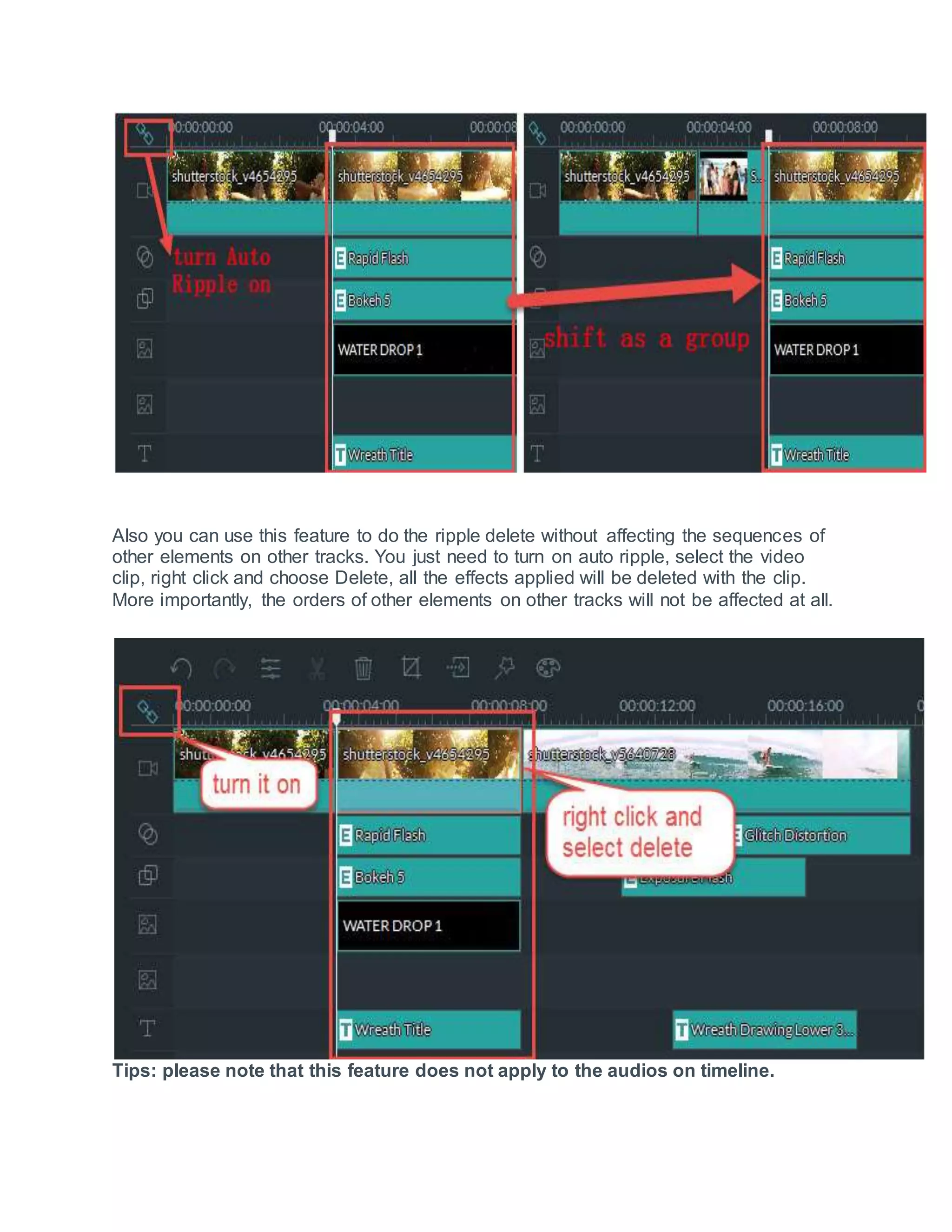 Also you can use this feature to do the ripple delete without affecting the sequences of
other elements on other tracks. You just need to turn on auto ripple, select the video
clip, right click and choose Delete, all the effects applied will be deleted with the clip.
More importantly, the orders of other elements on other tracks will not be affected at all.
Tips: please note that this feature does not apply to the audios on timeline.
 