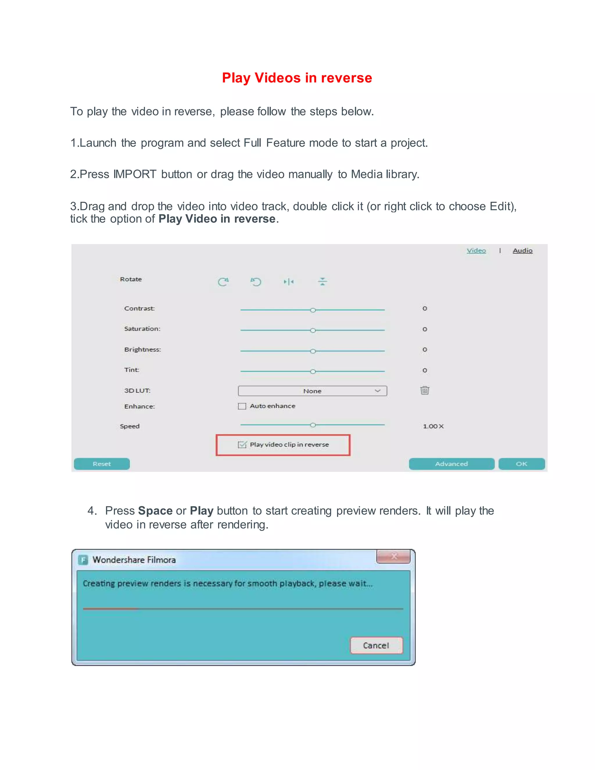 Play Videos in reverse
To play the video in reverse, please follow the steps below.
1.Launch the program and select Full Feature mode to start a project.
2.Press IMPORT button or drag the video manually to Media library.
3.Drag and drop the video into video track, double click it (or right click to choose Edit),
tick the option of Play Video in reverse.
4. Press Space or Play button to start creating preview renders. It will play the
video in reverse after rendering.
 