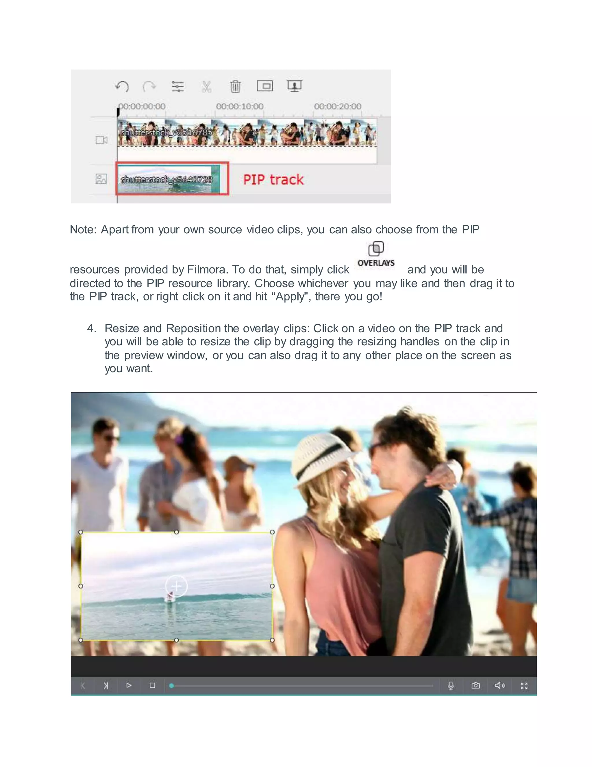 Note: Apart from your own source video clips, you can also choose from the PIP
resources provided by Filmora. To do that, simply click and you will be
directed to the PIP resource library. Choose whichever you may like and then drag it to
the PIP track, or right click on it and hit "Apply", there you go!
4. Resize and Reposition the overlay clips: Click on a video on the PIP track and
you will be able to resize the clip by dragging the resizing handles on the clip in
the preview window, or you can also drag it to any other place on the screen as
you want.
 