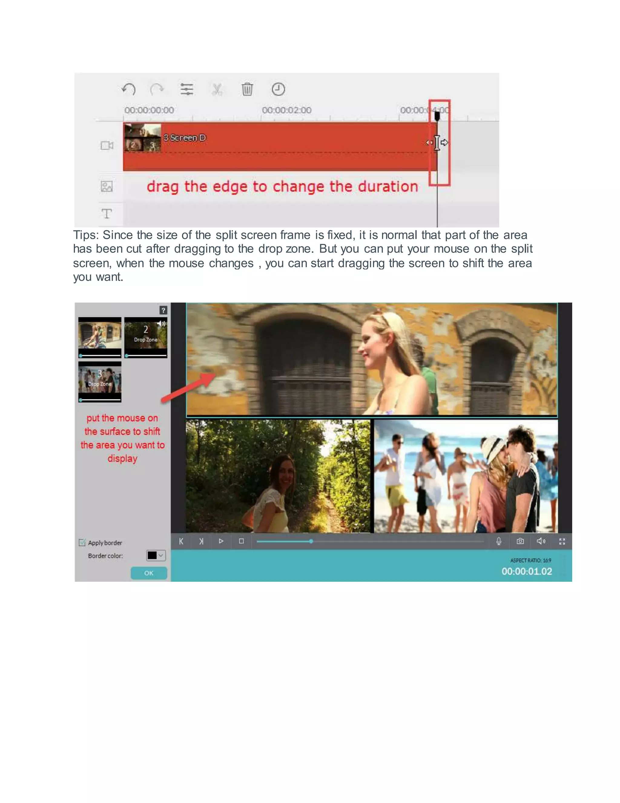 Tips: Since the size of the split screen frame is fixed, it is normal that part of the area
has been cut after dragging to the drop zone. But you can put your mouse on the split
screen, when the mouse changes , you can start dragging the screen to shift the area
you want.
 