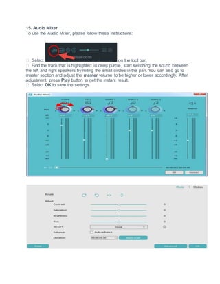 15. Audio Mixer
To use the Audio Mixer, please follow these instructions:
on the tool bar.
the left and right speakers by rolling the small circles in the pan. You can also go to
master section and adjust the master volume to be higher or lower accordingly. After
adjustment, press Play button to get the instant result.
OK to save the settings.
 