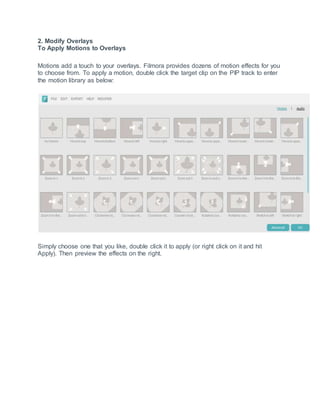 2. Modify Overlays
To Apply Motions to Overlays
Motions add a touch to your overlays. Filmora provides dozens of motion effects for you
to choose from. To apply a motion, double click the target clip on the PIP track to enter
the motion library as below:
Simply choose one that you like, double click it to apply (or right click on it and hit
Apply). Then preview the effects on the right.
 