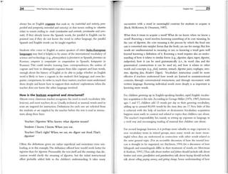 24 What Teachers Need to Know About language
always has an English cognate that ends in -ity (,lQIividad and IIotivity, pom-
posidad and pomposity, atriosidad and curiosity) or that nouns ending in -idul1Ibre
relate to nouns eniling in -itude (certidumbre and certitude, servidumbre and servi-
tilde). If they already know the Spanish words, the parallel to English can be
pointed out; if they do not know the word in either language, the parallel
Spanish and English words can be taught together.
Students who come to English as native speakers of other Indo-European
languages may find it helpull to be aware of the intcrnational vocabulary of
science and technology (e.g., photosynthesis isJotos/ntesis in Spanish,jotoshltez in
Russian; computer is comptaador or colllplitadom in Spanish, kompYHter in
Russian). This could involve learning basic correspondences, the notion of
cognate and how to distinguish cognates from false cognates and loan words,
enough about the history of English to be able to judge whether an English
word is likely to have a cognate in the student's first language, and cross-lin-
gtlistic comparisons. In order to teach these matters, teachers must understand
them deeply and know how to support their students' explorations when the
teacher does not know the other language involved.
How Is the lexicon acquired and structured?
Almost every classroom teacher recognizes the need to teach vocabulary (the
lexicon), and most teachers do so. U sually, technical or unusual word" used in
texts are targeted for instruction. Definitions for each one are solicited from
the students or are supplied by the teacher before the text is read in interac-
tions along these lines:
Teacher: Digestion: Who knows what digestion means?
Student: I know, I know. When you eat.
Teacher: That's right! When we eat, we digest our food. That's
digestiml!
Often, the definitions given are rather superficial and sometimes even mis-
leading, as in tlus example.The definition offered here would work better for
ingestion than for digestion. Presumably the text itself and the ensuing class dis-
cussion would clarify the meaning of digestiOlI, but the initial instructional
effort probably added little to the children's understanding. It takes many
Chapter One 25
encounters with a word in meaningful contexts for students to acquire it
(Beck, McKeown, & Omanson, 1987).
What does it mean to acquire a word? What do we know when we know a
word? Knowing a word involves knowing something of its core meaning. In
the case of digestion, the core meaning is the process by which the food one
eats is converted into simpler fornIS that the body can use for energy. But few
words are unidimensional in meaning or use, so knowing a word goes well
beyond knowing a definition of it. Knowing a word requires also an under-
standing of how it relates to similar forms (e.g., digestion, digest, ingest, digestive,
indigestion), how it can be used grammatically (i.e., its word class and the
granlmatical constructions it can be used in), and how it relates to other
words and concepts (e.g.,food, tlutrient, stomach, digestive juices, esophagus, intes-
tilles, digesting jaets, Reader's Digest). Vocabulary instruction could be more
effective if teachers understood how words are learned in noninstructional
contexts, through conversational interactions, and through encounters with
written language. Knowing individual words more deeply is as important as
knowing more words.
For children growing up in English-speaking families, rapid English vocabu-
lary acquisition is the rule. According to George Miller (1976, 1987), between
ages 1 and 17, children add 13 words per day to their growing vocabulary,
adding up to around 80,000 words by the time they are 17.Very little of this
is achieved with the help of teachers or dictionaries. Vocabulary acquisition
happens most easily in context and related to topics that children care about.
The teachet's responsibility lies mainly in setting up exposure to language in
a vivid way and encouraging reading of material that children care about.
For second language learners, it is perhaps most valuable to stage exposure to
new vocabulary items in related groups, since many words are Olore mean-
ingfill when they are understood in connection with other words related to
the same general topic. (For an accessible discussion of how the mental lexi-
con is thought to be organized, see Aitchison, 1994; for a discussion of how
bilinguals and monolinguals differ in their treatment of words, see Merriman
& Kutlesic, 1993.) Thus, talk about Inothers andjathelS should include talk about
blGthelS and sisters,gralldjathelS and grandmothers; talk about bJlying should include
talk about selling,paying, money,and gettiJlg ehaJlge. Some understanding of how
 