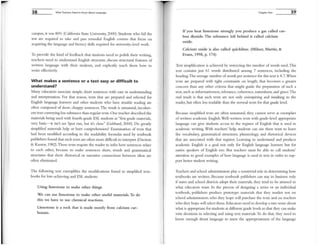 38 What Teachers Need to Know About Language
campus, it was 80% (California State University, 2000), Students who fail the
test arc required to take and pass remedial English courses that focus on
acquiring the language and literacy skills required for university-level work.
To provide the kind of feedback that students need to polish their writing,
teachers need to understand English structure, discuss structural features of
written language with their students, and explicitly teach them hm' to
write effectively.
What makes a sentence or a text easy or difficult to
understand?
Many educators associate simple, short sentences with ease in understanding
and interpretation. For that reason, texts that are prepared and selected for
English language learners and other students who have trouble reading are
often composed of short, choppy sentences. The result is unnatural, incoher-
ent text conveying less substance than regular texts. One teacher described the
materials being used with fourth-grade ESL students as "first grade materials,
very basic-it isn't see Spot run, but it's close" (Gebhard, 2000), Do greatly
simplified l1uterials help or hurt comprehension? Examination of text'; that
had been modified according to the readability formulas used by textbook
publishers found that such texts are often more difficult to interpret (Davison
& Kantor, 1982).These texts require the reader to infer how sentences relate
to each other, because to lnake sentences short, words and gramnutical
structures that show rhetorical or narrative connections between ideas are
often eliminated.
The following text exemplifies the modifications found in simplified text-
books for low-achieving and ESL students:
Using limestone to make other things
We can use limestone to make other useful materials. To do
this we have to use chemical reactions.
Limestone is a rock that is made mostly from calciwn car-
bonate.
Chapter One
If you heat limestone strongly you produce a gas called car-
bon dioxide, The substance left behind is called calcium
oxide,
Calcium oxide is also called quicklime. (Milner, Martin, &
Evans, 1998, p, 174)
39
Text simplification is achieved by restricting the nU111bcr of words used. Tins
text contains just 61 words distributed among 7 sentences, including the
heading. The average nunlber ofwords per sentence for tills text is 8.7.When
texts are prepared with tight constraints on length, that becomes a greater
concern than any other criteria that might guide the preparation of such a
text, such as informativeness, relevance, coherence, naturalness, and grace. The
end result is that such texts are not only uninspiring and insulting to the
reader, but often less readable than the normal texts for that grade level.
Because simplified texts are often unnatural, they cannot serve as exemplars
ofwritten academic English.Well-written texts with grade-level appropriate
language can give students access to the register of English that is used in
acadenlic writing. With teachers' help, students can use these texts to learn
the vocabulary, gramrnatical structures, phraseology, and rhetorical devices
that are associated with that register. Learning to understand and produce
academic English is a goal not only for English language learners but for
native speakers of English too. But teachers 111ust be able to call students'
attention to good examples of how language is used in text in order to sup-
port better student writing.
Teachers and school administrators playa nontrivial role in determining how
textbooks are written. Because textbook publishers can stay in business only
if states and school districts adopt their materials, they tend to be attuned to
what educators want. In the process of designing a series or an individual
textbook, publishers produce prototype materials that they l1urket test on
school administrators who they hope v.rill purchase the texts and on teachers
who they hope will select them. Educators need to develop a sure sense about
what is appropriate for students at different grade levels so that they can make
wise decisions in selecting and using text tllaterials. To do that, they need to
know enough about language to assess the appropriateness of the language
 
