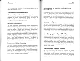 40 What Teachers Need to Know About Language
used in texts, particularly for students who are learning English or who are
having difficulty learning to read.
Courses Teachers Need to Take
Although it would go beyond our brief to propose any specific curriculum
for teacher education, we offer here a listing of possible courses or course
components that together cover flmdamental issues in the education of
English language learners and other students for whom literacy and language
learning in school contexts might be problematic.
Language and Linguistics
Tllis course would provide an introduction to linguistics motivated by the
educational considerations we have mentioned-language strucnlre, language
in literacy development, language use in educational settings, the history of
English, and the basics of linguistic analysis. We envision a language and lin-
guistics course for educators that is different in focus from an introductory
course for students oflinguistics. Each area of linguistic study would be intro-
duced by educational situations in which language is an issue. For example,
the study of phonology could begin with an examination of interference
problems that English language learners might have with the English sound
system. It might include investigation of topics such as why speakers of
Cantonese or Spanish have problems with consonant clusters at the ends of
English words like sixths, which contains four consonants in a row: IsIk8s/.
Language and Cultural Diversity
This course would focus on cultural contrasts in language use, particularly
those likely to be encountered in teaching and learning. It would address such
questions as what children learn when they acquire a language and culture,
why some groups ofchildren appear reluctant to participate in classroom dis-
cussions, and how differences in discourse styles can be acconullodated in the
classroom.This course would also examine different types of communication
systenls, including the language of deaf COllU11unities.
Chapter One
Sociolinguistics for Educators in a Linguistically
Diverse Society
41
A sociolinguistics course for educators would focus on language policies and
politics that affect schools, including language attitudes in intergroup rela-
tions that affect students and language values. It would also address language
contact, language shift and loss or isolation, and the role and the history of
bilingualism in schools and society. Students wouJd gain fundamental under-
standings about the nature ofdialects and their connection to social identity.
Language Development
TillS course would introduce issues in language development, with a special
focus on academic language development in school-age children. It would
address language development in native speakers of vernacular and standard
English dialects, as well as in those who speak other languages.The course
would address the role ofliteracy in the development oflanguage skills and the
acquisition ofthe structures and vocabulary required for literacy development.
Second Language Learning and Teaching
Focusing on theoretical and practical knowledge about how second language
acquisition proceeds and the factors that affect it, this course would compare
second language learning to first language learning and examine the role of
the primary language in second language learning. It would address second
language instruction and subject-matter instruction in the language that stu-
dents arc acquiring. The course would also address the question of how pro-
ficient children must be in a second language before they can learn to read
and write in that language.
The Language of Academic Discourse
This course would focus on the language used in teaching and learning
school subjects, especially the structure of acadelnic discourse and how this
register contrasts with that of informal cOlnnlunication. The course would
show how language production and language understanding interact with
content learning--science,social science, math, and so on---and how children's
 