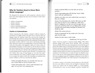 10 VVhat Teachers Need to Know About Language
Why Do Teachers Need to Know More
About Language?
We distinguish five functions for which prospective educators need to
know more about language than they may be learning in teacher educa-
cion programs:
teacher as COtnnlUtllCator
teacher as educator
teacher as evaluator
• teacher as educated human being
• teacher as agent of socialization
Teacher as Communicator
Clearly, conununication with students is essential to effective teaching. To
conununlcate successfully, teachers must know how to structure their own
language output for maximum clarity. They must also have strategies for
understanding what students are saying, because understanding student talk is
key to analysis of what students know, how they understand, and what teach-
ing strategies would be useful. In a society that is experiencing increasingly
diverse classrooms, teachers are increasingly likely to encounter students with
whom they share neither a first language or dialect nor a native culture. An
understanding of linguistics can help teachers see that the discourse patterns
they value are aspects oftheir own cultures and backgrounds; they are neither
universal nor inherently more valid than other possible patterns.Without such
an understanding, teachers sometimes assume that there is something wrong
with students whose ways of using language are not what they expect.
Geneva Smitherman (1977) relates a poignant example of how teachers who
do not recognize the validity of other ways of speaking can undermine their
students' confidence in their own cotnmunicative abilities:
Student (excitedly): Miz Jones, you remember that show you
tole us about? Well. me and my momma 'nem-
Teacher (interrupting with a "warm" smile): Bernadette, start
again. I'm sorry, but I can't understand you.
Chapter One
Student (confused): WeU, it was that show, me and my
momma-
Teacher (interrupting again, still with that "warm" smile):
Sorry, I still can't understand you.
(Student. now silent, even more confused than ever, looks at
£loor, says nothing.)
Teacher: Now Bernadette, first of all, it's Mrs. Jones, not Miz
Jones. And you know it was an exhibit. not a show. Now,
haven't I explained to the class over and over again that you
always put yourself last when you are talking about a group
of people and yourself doing something? So, therefore, you
should say what?
Student: My momma and me--
Teacher (exasperated): No! My mother and I. Now start
again, this time right.
Student: Aw. that's okay. it wasn't nothin.
(Smitherman, 1977, pp. 217-218)
11
Studies of discourse patterns in American Indian (Philips, 1993), Native
Hawaiian (Boggs, 1972), Puerto R.ican (Zentella, 1997), and African
American (Heath, 1983) homes and conUl1unities have shown that the speech
patterns that children bring to school from their homes can be quite different
from the ones that are valued at school.These speech patterns are nonetheless
essential to functioning effectively in their home conU11Unities. Acquiring the
academic discourse patterns of school is an important part of the educational
development of all students, but it is neither necessary nor desirable to pro-
mote it at the expense of the language patterns children already have. In fact,
Mrs. Jones' pedagogical approach to language development is more likely to
sour children like Bernadette to the whole experience of schooling than it is
to instruct them.
In as diverse a society as ours, teachers must be prepared to work with chil-
dren from many different cultural, social, and linguistic backgrounds. Many
schools serve students who are learning English as a second language.
Understanding the course of second language acquisition, including such
 