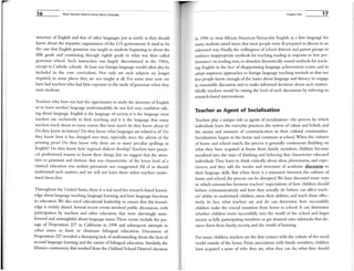 16 What Teachers Need to Know About language
structure of English and that of other languages just as surely as they should
know about the tripartite organization of the U.S. government. It used to be
the case that English granumr was taught to students beginmng in about the
fifth grade and continuing through eighth grade in what was then called
grammar school. Such insrruction was largely discontinued in the 1960s,
except in Catholic schools. At least one foreign language would often also be
included in the core curricuJum. Not only are such subjects no longer
required, in some places they are not taught at all. For some titne now we
have had teachers who had little exposure to the study ofgrammar when they
were students.
Teachers who have not had the opportunity to study the structure ofEnglish
or to learn another language understandably do not feel very confident talk-
ing about language. English is the language of society, it is the language most
teachers use exclusively in their teaching, and it is the language that many
teachers teach about to some extent. But how much do they know about it?
Do they know its history? Do they know what languages are related to it? Do
they know how it has changed over time, especially since the advent of the
printing press' Do they know why there are so many peculiar spellings in
English? Do they know how regional dialects develop? Teachers have practi-
cal, professional reasons to know these things, but we suggest that the atten-
tion to grarrullar and rhetoric that was characteristic of the lower level of a
classical education was neither premature nor exaggerated. All of LIS should
understand sllch matters, and we will not learn them unJess teachers under-
stand them first.
Throughout the United States, there is a real need for research-based knowl-
edge about language teaching, language learning, and how language functions
in education. We also need educational leadership to ensure that this knowl-
edge is widely shared. Several recent events involved public discussions, with
participation by teachers and other educators, that were alarmingly unin-
formed and uninsightful about language issues. These events include the pas-
sage of Proposition 227 in Califorma in 1998 and subsequent attempts in
other states to limit or eliminate bilingual education. Discussion of
Proposition 227 revealed a dismaying lack ofunderstanding about the facts of
second language learmng and the nature of bilingual education. Similarly, the
Ebonies controversy that resulted from the Oakland School District's decision
Chapter One 17
in 1996 to treat Mrican American Vernacular English as a first language for
many students raised issues that most people were ill-prepared to discuss in an
informed way. Finally, the willingness ofschool disrricts and parent groups to
embrace inappropriate methods for teaching reading in response to low per-
formance on reading tests, to abandon theoretically sound methods for teach-
ing English in the face of disappointing language achievement scores, and to
adopt unproven approaches to foreign language teaching reminds us that too
few people know enough of the basics about language and literacy to engage
in reasonable discussion and to make informed decisions about such matters.
Ideally teachers would be raising the level of such discussions by referring to
research-based interventions.
Teacher as Agent of Socialization
Teachers playa unique role as agents of socialization-the process by which
individuals learn the everyday practices, the system of values and beliefS, and
the means and manners of conmmnication in their cultural communities.
Socialization begins in the home and continues at school. When the cultures
of home and school match, the process is generally continuous: Building on
what they have acquired at home from family members, children become
socialized into the ways of thinking and behaving that characterize educated
individuals. They learn to think critically about ideas, phenomena, and expe-
riences, and they add the modes and structures of academic discourse to
their language skills. But when there is a mismatch between the cuinlres of
home and school, the process can be disrupted.We have discussed some ways
in which mismatches between teachers' expectations of how children should
behave commumcatively and how they actually do behave can affect teach-
ers' ability to understand children, assess their abilities, and teach them effec-
tively. In fact, what teachers say and do can determine how successfully
children make the crucial transition from home to school. It can determine
whether children move successfully into the world of the school and larger
society as fully participating members or get shunted onto sidetracks that dis-
tance them from family, society, and the world ofleaming.
For many children, teachers are the first contact with the culture of the social
world olltside of the home. From associations with family melnbers, children
have acquired a sense of who they are, what they can do, what they should
 