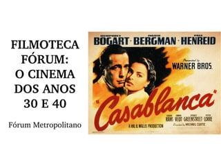 FILMOTECA 
FÓRUM:
O CINEMA 
DOS ANOS 
30 E 40
Fórum Metropolitano
 