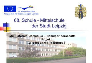 68. Schule - Mittelschule
           der Stadt Leipzig

Multilaterale Comenius – Schulpartnerschaft:
                      Projekt:
             „Wie leben wir in Europa?“
 
