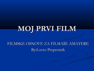 MOJ PRVI FILM
FILMSKE OSNOVE ZA FILMAŠE AMATERE
By:Lovro Preprotnik

 
