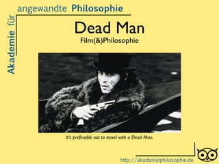Dead Man
Film(&)Philosophie
Akademiefürangewandte Philosophie
http://akademiephilosophie.de
It‘s preferable not to travel with a Dead Man.
 
