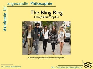 The Bling Ring
Film(&)Philosophie
Akademiefür
http://akademiephilosophie.de
„Ich möchte irgendwann einmal ein Land führen.“
Dr. Thomas Wachtendorf
angewandte Philosophie
 