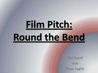 Film Pitch:
Round the Bend
           Ted Hazell
              and
          Kiran Saghir
 