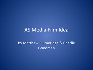 AS Media Film Idea

By Matthew Plumeridge & Charlie
          Goodman
 